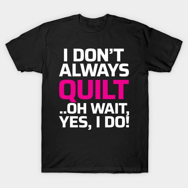 I don't always quilt.. oh wait, yes I do! - Funny Quilting Quotes T-Shirt by zeeshirtsandprints